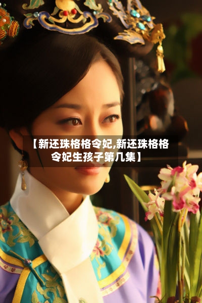 【新还珠格格令妃,新还珠格格令妃生孩子第几集】-第3张图片
