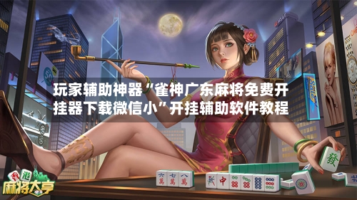 玩家辅助神器“雀神广东麻将免费开挂器下载微信小”开挂辅助软件教程-第1张图片