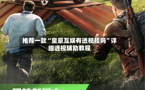 推荐一款“皇豪互娱有透视挂吗”详细透视辅助教程-第1张图片