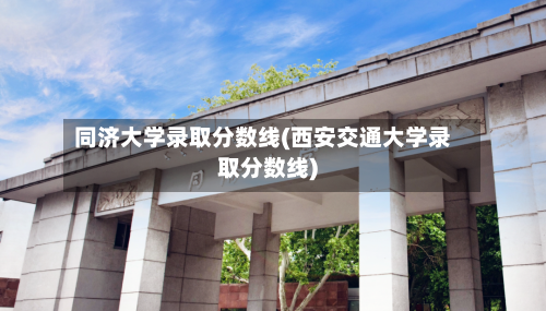 同济大学录取分数线(西安交通大学录取分数线)-第3张图片
