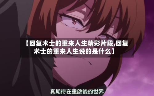 【回复术士的重来人生精彩片段,回复术士的重来人生说的是什么】-第1张图片