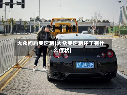 大众问题变速箱(大众变速箱坏了有什么症状)-第1张图片