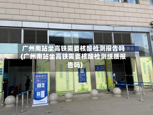 广州南站坐高铁需要核酸检测报告吗(广州南站坐高铁需要核酸检测纸质报告吗)-第2张图片