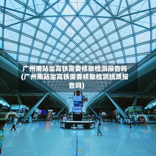 广州南站坐高铁需要核酸检测报告吗(广州南站坐高铁需要核酸检测纸质报告吗)-第1张图片
