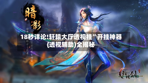 18秒详论!轩辕大厅透视挂”开挂神器{透视辅助}全揭秘-第2张图片