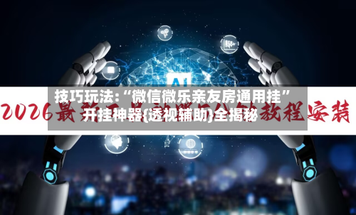 技巧玩法:“微信微乐亲友房通用挂”开挂神器{透视辅助}全揭秘-第2张图片