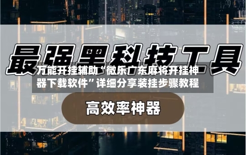 万能开挂辅助“微乐广东麻将开挂神器下载软件”详细分享装挂步骤教程-第2张图片