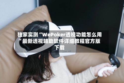 独家实测“WePoker透视功能怎么用	”最新透视辅助软件详细教程官方版下载-第2张图片