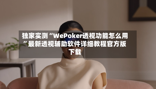 独家实测“WePoker透视功能怎么用”最新透视辅助软件详细教程官方版下载-第1张图片