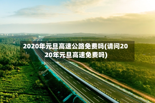 2020年元旦高速公路免费吗(请问2020年元旦高速免费吗)-第1张图片