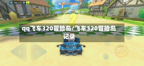 qq飞车320冒险岛/飞车320冒险岛记录-第3张图片