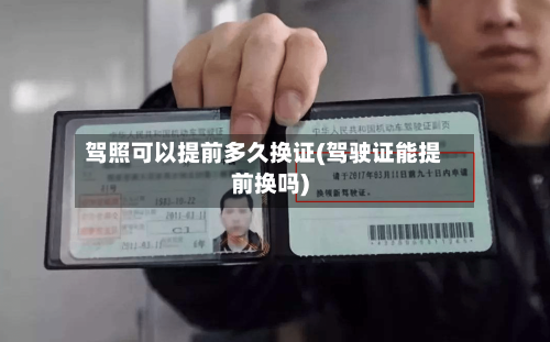 驾照可以提前多久换证(驾驶证能提前换吗)-第1张图片