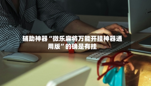 辅助神器“微乐麻将万能开挂神器通用版	”的确是有挂-第2张图片