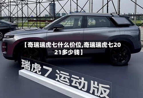 【奇瑞瑞虎七什么价位,奇瑞瑞虎七2021多少钱】-第1张图片