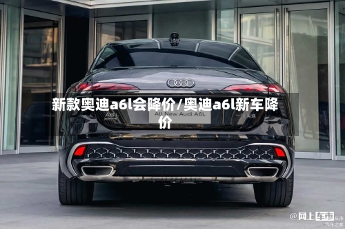 新款奥迪a6l会降价/奥迪a6l新车降价-第2张图片