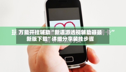 万能开挂辅助“新道游透视辅助器最新版下载”详细分享装挂步骤-第2张图片