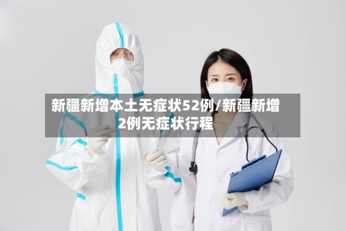 新疆新增本土无症状52例/新疆新增2例无症状行程-第1张图片