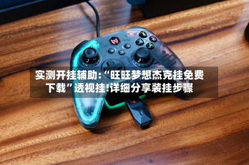 实测开挂辅助:“旺旺梦想杰克挂免费下载”透视挂!详细分享装挂步骤-第3张图片