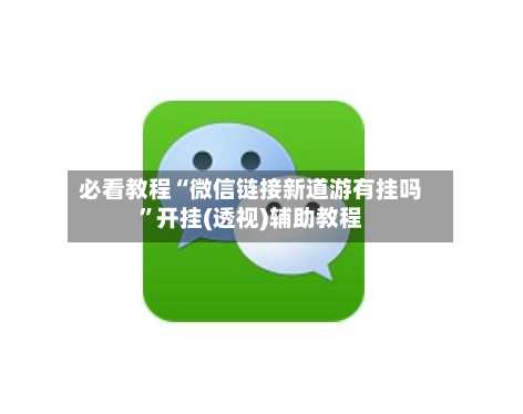 必看教程“微信链接新道游有挂吗	”开挂(透视)辅助教程-第2张图片