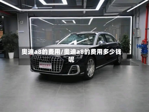 奥迪a8的费用/奥迪a8的费用多少钱呢-第1张图片