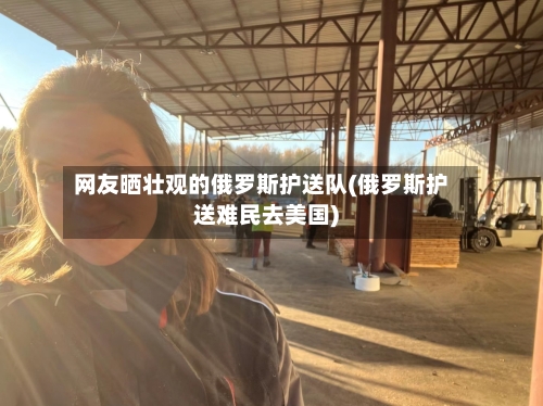 网友晒壮观的俄罗斯护送队(俄罗斯护送难民去美国)-第2张图片
