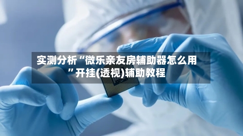 实测分析“微乐亲友房辅助器怎么用	”开挂(透视)辅助教程-第1张图片