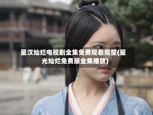 星汉灿烂电视剧全集免费观看完整(星光灿烂免费版全集播放)-第1张图片