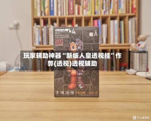 玩家辅助神器“新版人皇透视挂	”作弊(透视)透视辅助-第1张图片