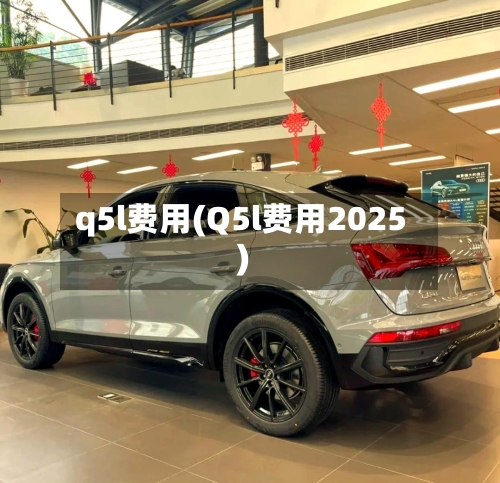 q5l费用(Q5l费用2025)-第1张图片