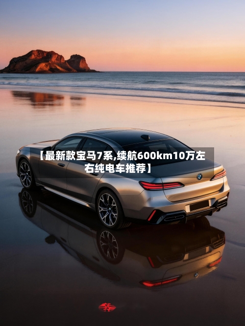 【最新款宝马7系,续航600km10万左右纯电车推荐】-第3张图片