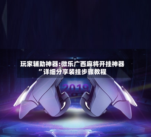 玩家辅助神器:微乐广西麻将开挂神器”详细分享装挂步骤教程-第3张图片