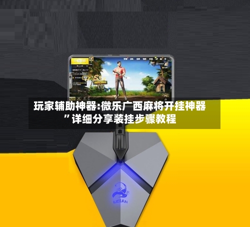 玩家辅助神器:微乐广西麻将开挂神器	”详细分享装挂步骤教程-第1张图片