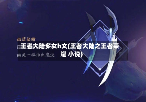 王者大陆多女h文(王者大陆之王者荣耀 小说)-第3张图片