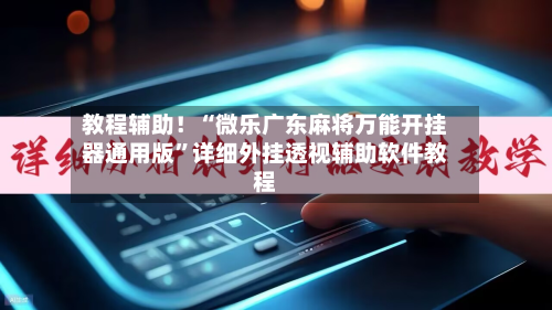 教程辅助！“微乐广东麻将万能开挂器通用版”详细外挂透视辅助软件教程-第1张图片
