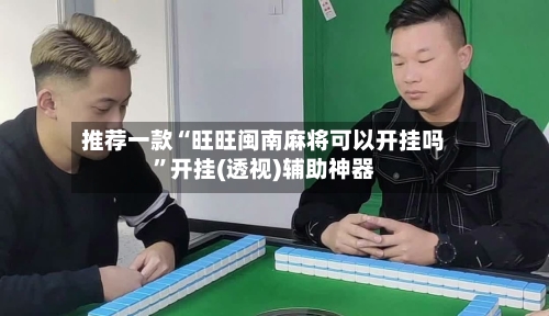 推荐一款“旺旺闽南麻将可以开挂吗	”开挂(透视)辅助神器-第1张图片