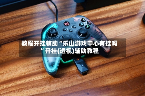 教程开挂辅助“乐山游戏中心有挂吗	”开挂(透视)辅助教程-第1张图片