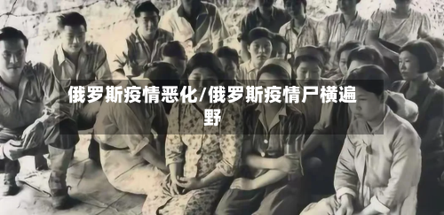 俄罗斯疫情恶化/俄罗斯疫情尸横遍野-第1张图片