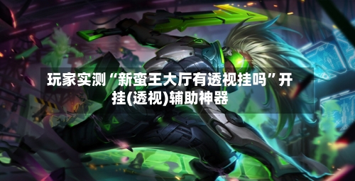 玩家实测“新蛮王大厅有透视挂吗”开挂(透视)辅助神器-第1张图片