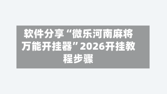 软件分享“微乐河南麻将万能开挂器”2026开挂教程步骤-第2张图片