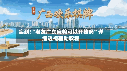 实测!“老友广东麻将可以开挂吗	”详细透视辅助教程-第1张图片