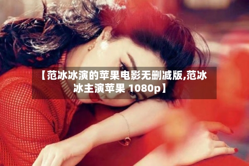 【范冰冰演的苹果电影无删减版,范冰冰主演苹果 1080p】-第1张图片