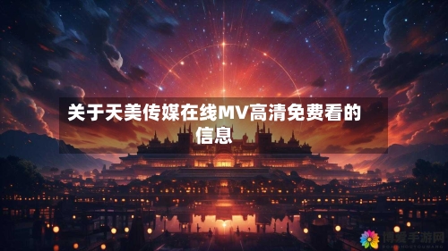 关于天美传媒在线MV高清免费看的信息-第3张图片