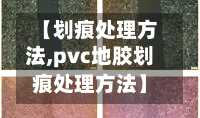 【划痕处理方法,pvc地胶划痕处理方法】-第2张图片