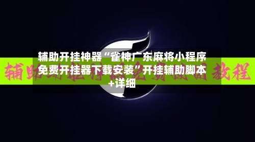 辅助开挂神器“雀神广东麻将小程序免费开挂器下载安装	”开挂辅助脚本+详细-第1张图片