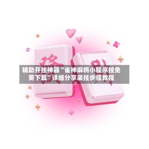 辅助开挂神器“雀神麻将小程序挂免费下载	”详细分享装挂步骤教程-第1张图片