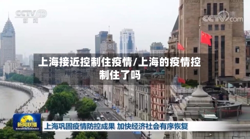 上海接近控制住疫情/上海的疫情控制住了吗-第1张图片