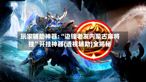 玩家辅助神器:“边锋老友内蒙古麻将挂	”开挂神器{透视辅助}全揭秘-第1张图片