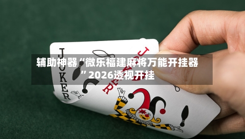 辅助神器“微乐福建麻将万能开挂器	”2026透视开挂-第2张图片