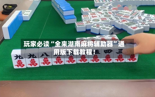 玩家必读“全来湖南麻将辅助器	”通用版下载教程！-第1张图片