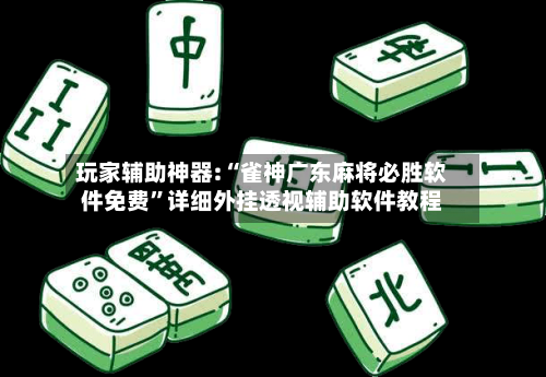 玩家辅助神器:“雀神广东麻将必胜软件免费”详细外挂透视辅助软件教程-第1张图片